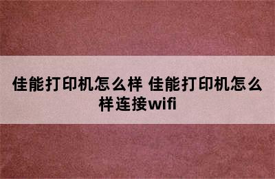 佳能打印机怎么样 佳能打印机怎么样连接wifi